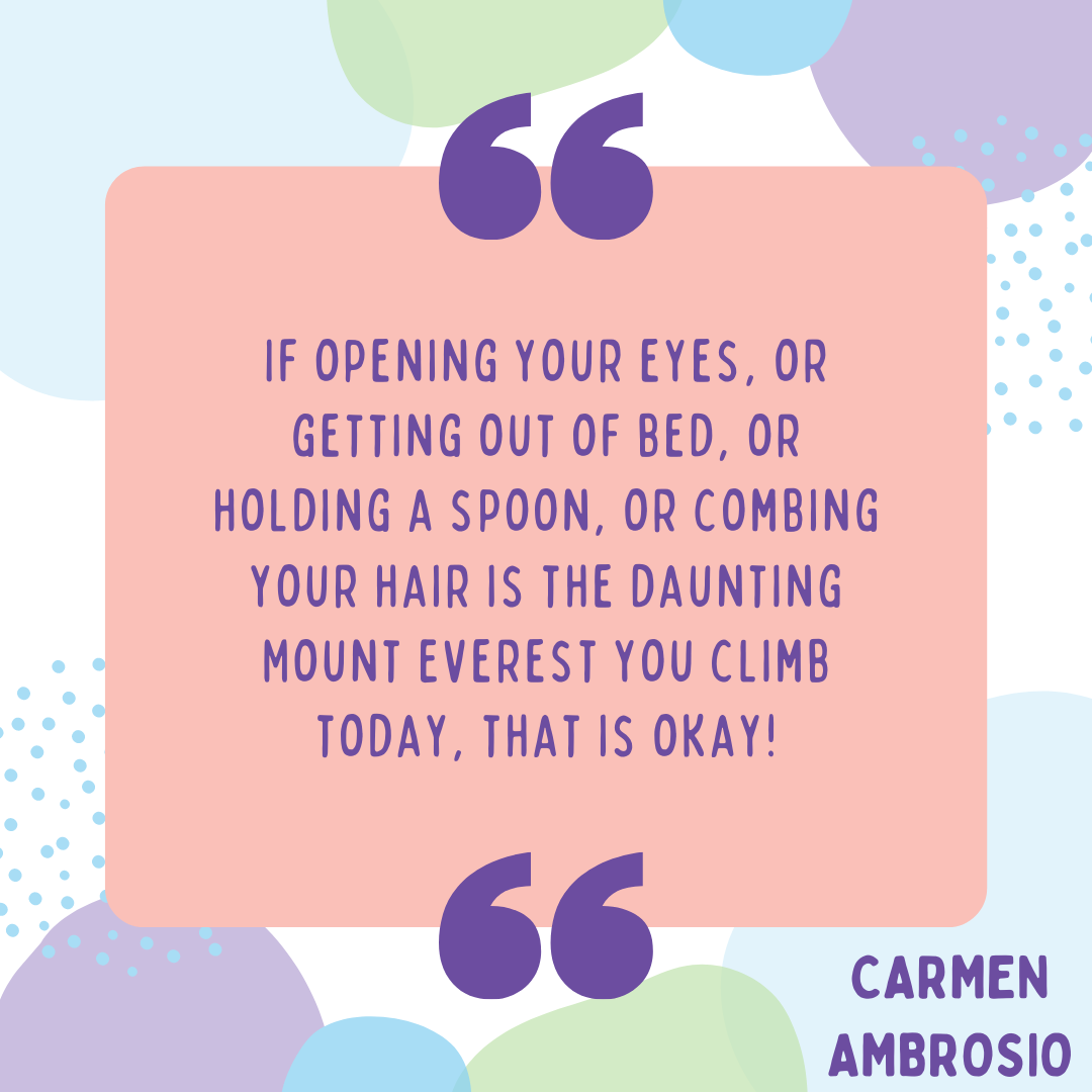 Quote: If opening your eyes, or getting out of bed, or holding a spoon, or combing your hair is the dauting Mount Everest you climb today, that is ok!
